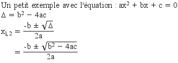 Un petit exemple avec l'quation : ax^2+bx+c=0
Delta= b^2-4ac
x_(1,2),=(-b+/-sqrt(Delta))/(2a)_|
,=(-b+/-sqrt(b^2-4ac))/(2a)_